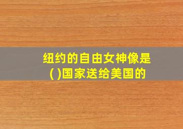 纽约的自由女神像是( )国家送给美国的